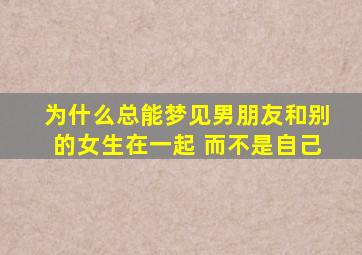 为什么总能梦见男朋友和别的女生在一起 而不是自己